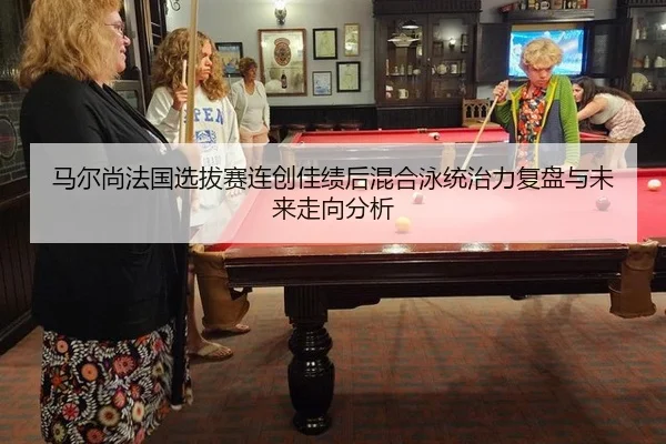 马尔尚法国选拔赛连创佳绩后混合泳统治力复盘与未来走向分析（jiuyouhui）