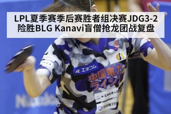 LPL夏季赛季后赛胜者组决赛JDG3-2险胜BLG Kanavi盲僧抢龙团战复盘（jiuyouhui）