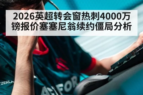 2026英超转会窗热刺4000万镑报价塞塞尼翁续约僵局分析（jiuyouhui）