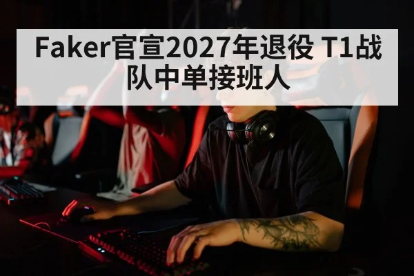 Faker官宣2027年退役 T1战队中单接班人
