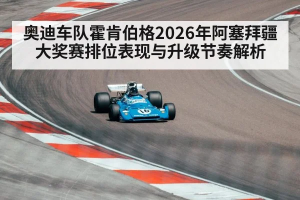 奥迪车队霍肯伯格2026年阿塞拜疆大奖赛排位表现与升级节奏解析（jiuyouhui）