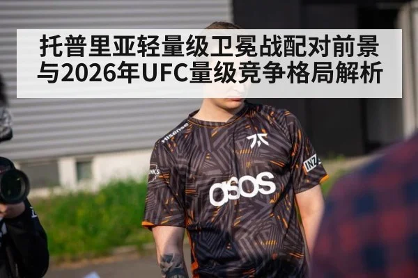 托普里亚轻量级卫冕战配对前景与2026年UFC量级竞争格局解析（jiuyouhui）