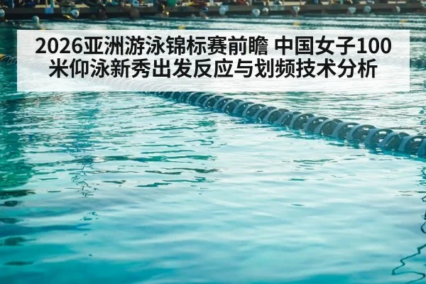 2026亚洲游泳锦标赛前瞻 中国女子100米仰泳新秀出发反应与划频技术分析