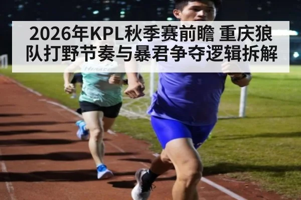 2026年KPL秋季赛前瞻 重庆狼队打野节奏与暴君争夺逻辑拆解