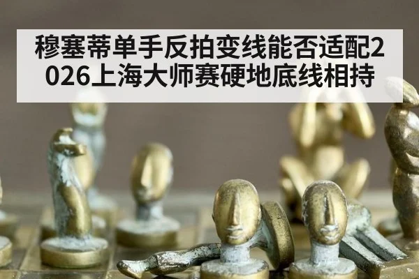 穆塞蒂单手反拍变线能否适配2026上海大师赛硬地底线相持