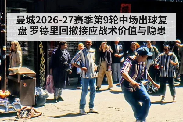 曼城2026-27赛季第9轮中场出球复盘 罗德里回撤接应战术价值与隐患