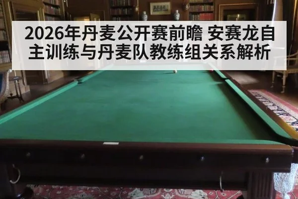 2026年丹麦公开赛前瞻 安赛龙自主训练与丹麦队教练组关系解析